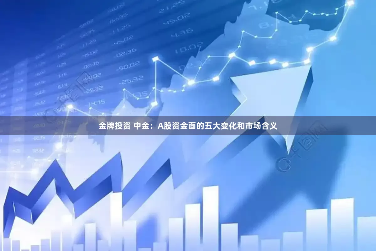 金牌投资 中金：A股资金面的五大变化和市场含义
