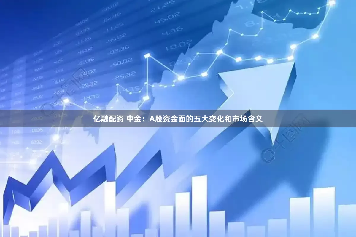 亿融配资 中金：A股资金面的五大变化和市场含义
