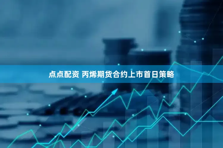 点点配资 丙烯期货合约上市首日策略