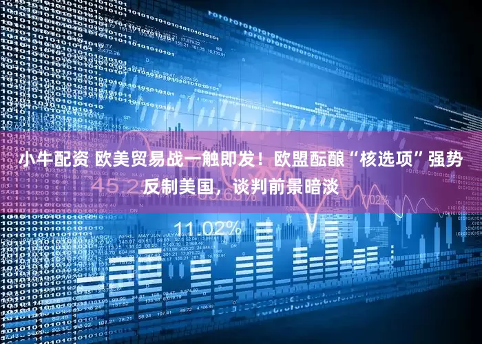 小牛配资 欧美贸易战一触即发！欧盟酝酿“核选项”强势反制美国，谈判前景暗淡