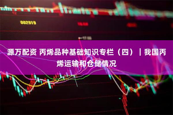 源万配资 丙烯品种基础知识专栏（四）｜我国丙烯运输和仓储情况