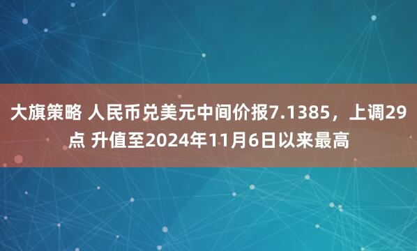 大旗策略 人民币兑美元中间价报7.1385，上调29点 升值至2024年11月6日以来最高
