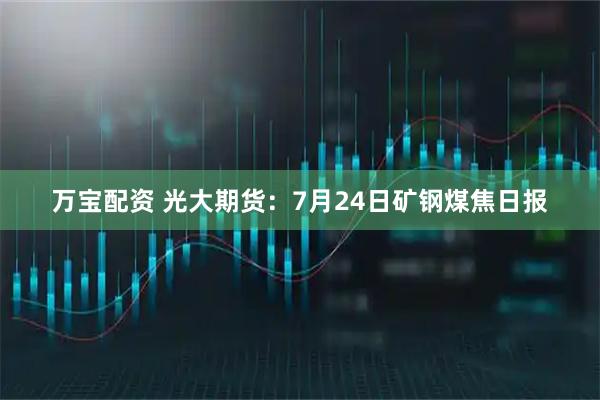 万宝配资 光大期货：7月24日矿钢煤焦日报