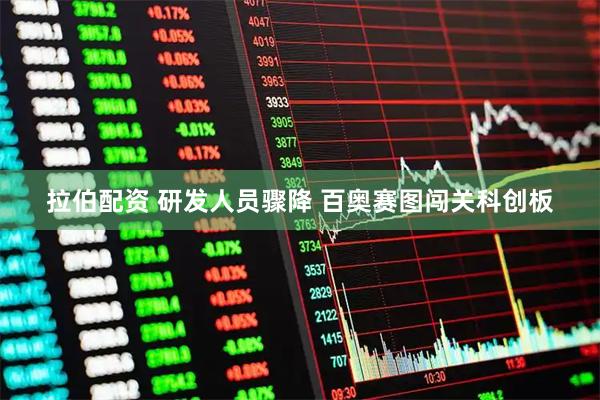 拉伯配资 研发人员骤降 百奥赛图闯关科创板