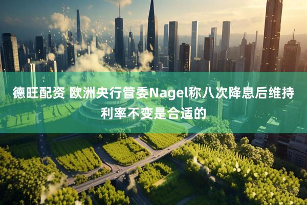 德旺配资 欧洲央行管委Nagel称八次降息后维持利率不变是合适的