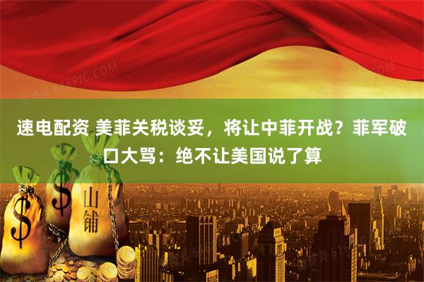 速电配资 美菲关税谈妥，将让中菲开战？菲军破口大骂：绝不让美国说了算