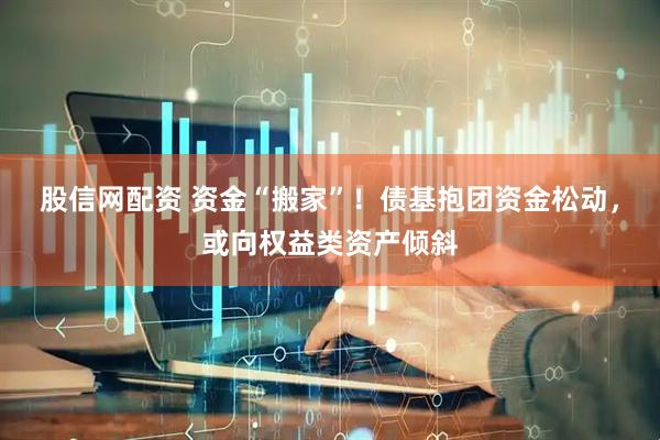 股信网配资 资金“搬家”！债基抱团资金松动，或向权益类资产倾斜