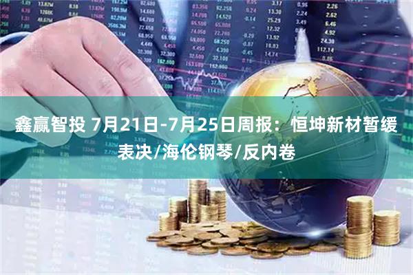 鑫赢智投 7月21日-7月25日周报：恒坤新材暂缓表决/海伦钢琴/反内卷