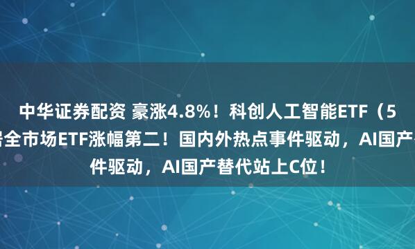中华证券配资 豪涨4.8%！科创人工智能ETF（589520）霸居全市场ETF涨幅第二！国内外热点事件驱动，AI国产替代站上C位！