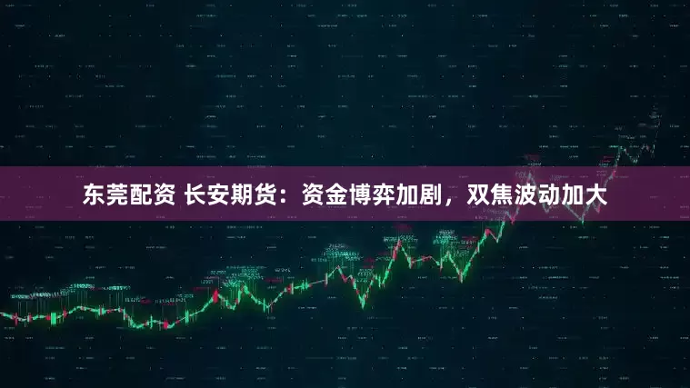 东莞配资 长安期货：资金博弈加剧，双焦波动加大