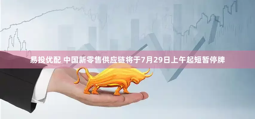 易投优配 中国新零售供应链将于7月29日上午起短暂停牌