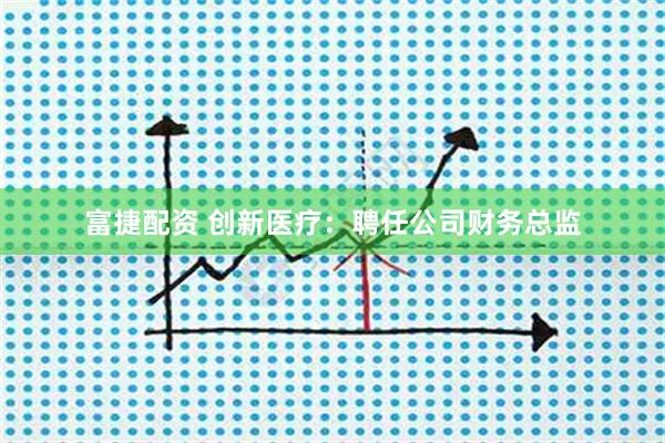 富捷配资 创新医疗：聘任公司财务总监