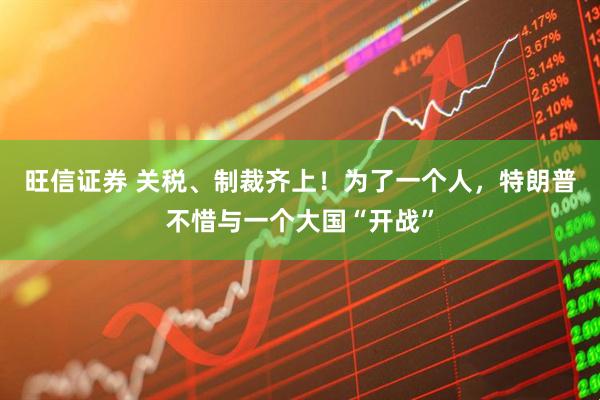 旺信证券 关税、制裁齐上！为了一个人，特朗普不惜与一个大国“开战”