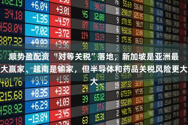 顺势盈配资 “对等关税”落地，新加坡是亚洲最大赢家、越南是输家，但半导体和药品关税风险更大