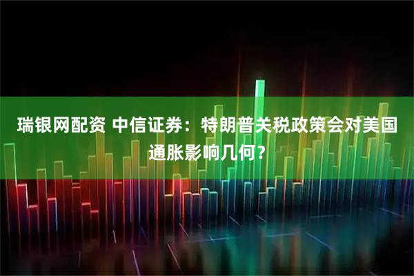 瑞银网配资 中信证券：特朗普关税政策会对美国通胀影响几何？
