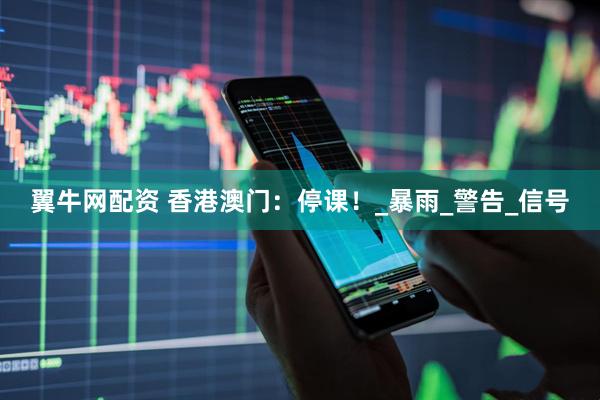 翼牛网配资 香港澳门：停课！_暴雨_警告_信号