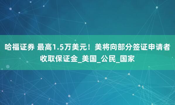 哈福证券 最高1.5万美元！美将向部分签证申请者收取保证金_美国_公民_国家