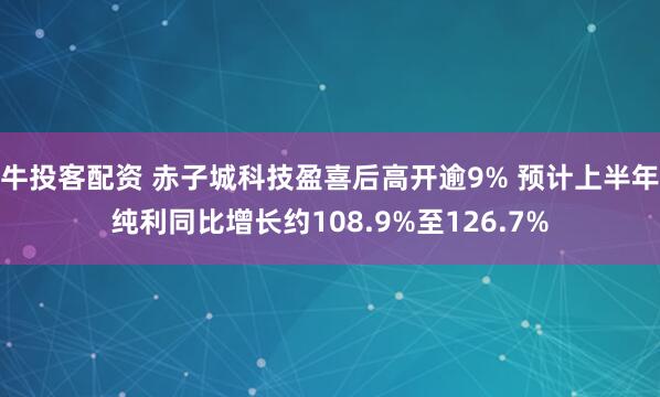 牛投客配资 赤子城科技盈喜后高开逾9% 预计上半年纯利同比增长约108.9%至126.7%