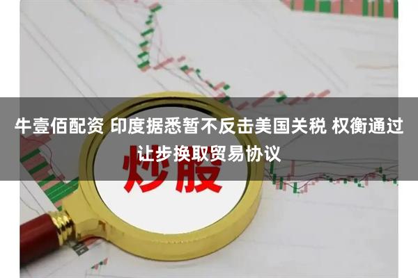 牛壹佰配资 印度据悉暂不反击美国关税 权衡通过让步换取贸易协议