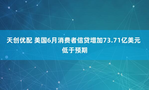天创优配 美国6月消费者信贷增加73.71亿美元 低于预期