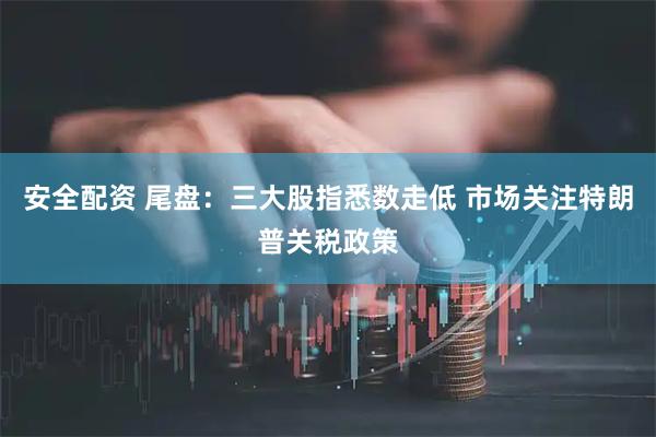 安全配资 尾盘：三大股指悉数走低 市场关注特朗普关税政策
