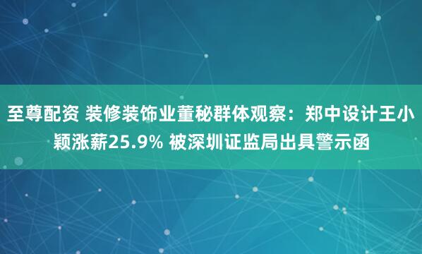 至尊配资 装修装饰业董秘群体观察：郑中设计王小颖涨薪25.9% 被深圳证监局出具警示函