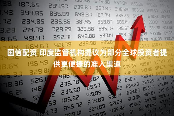国信配资 印度监管机构提议为部分全球投资者提供更便捷的准入渠道