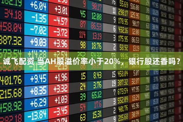 诚飞配资 当AH股溢价率小于20%，银行股还香吗？