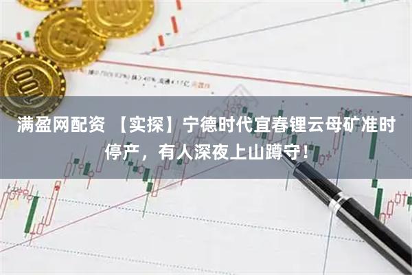 满盈网配资 【实探】宁德时代宜春锂云母矿准时停产，有人深夜上山蹲守！
