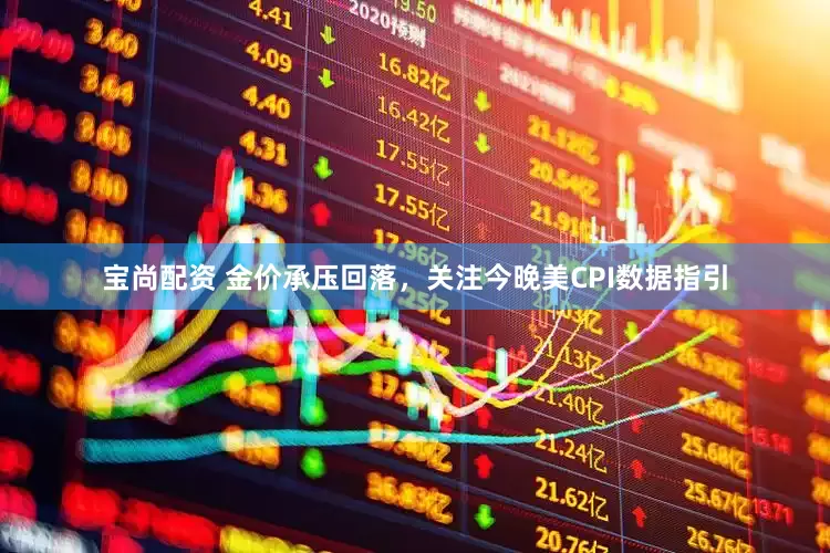 宝尚配资 金价承压回落，关注今晚美CPI数据指引