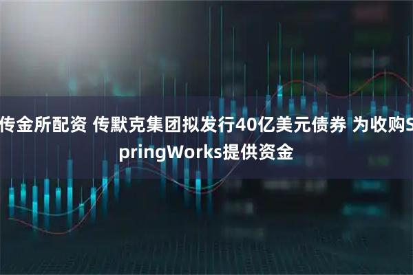 传金所配资 传默克集团拟发行40亿美元债券 为收购SpringWorks提供资金