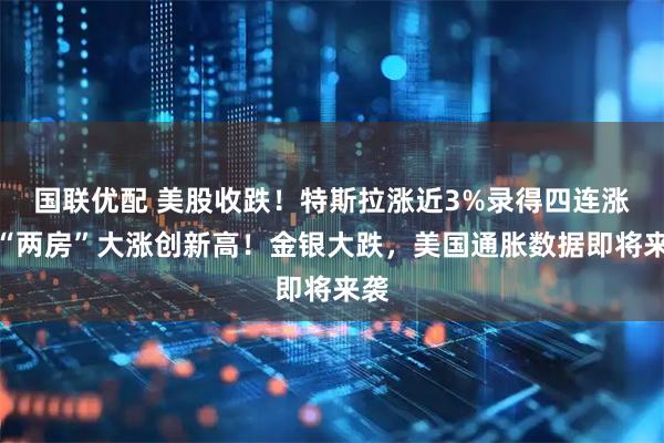 国联优配 美股收跌！特斯拉涨近3%录得四连涨，“两房”大涨创新高！金银大跌，美国通胀数据即将来袭