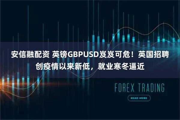 安信融配资 英镑GBPUSD岌岌可危！英国招聘创疫情以来新低，就业寒冬逼近
