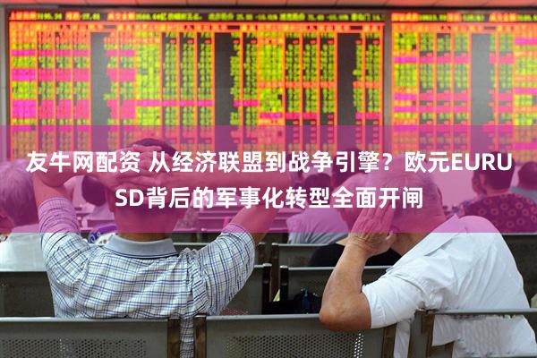 友牛网配资 从经济联盟到战争引擎？欧元EURUSD背后的军事化转型全面开闸