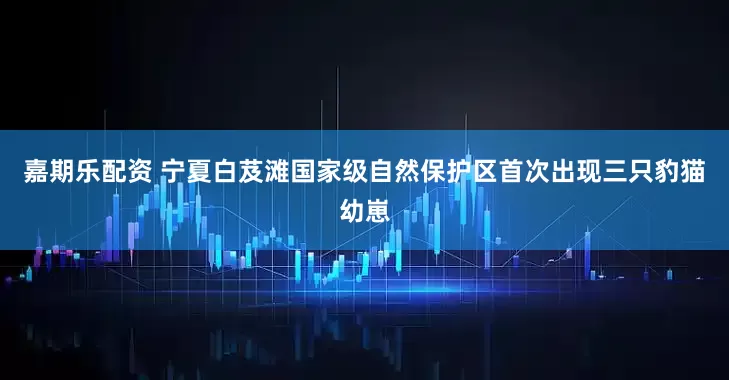 嘉期乐配资 宁夏白芨滩国家级自然保护区首次出现三只豹猫幼崽