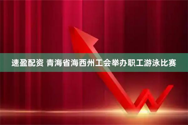 速盈配资 青海省海西州工会举办职工游泳比赛