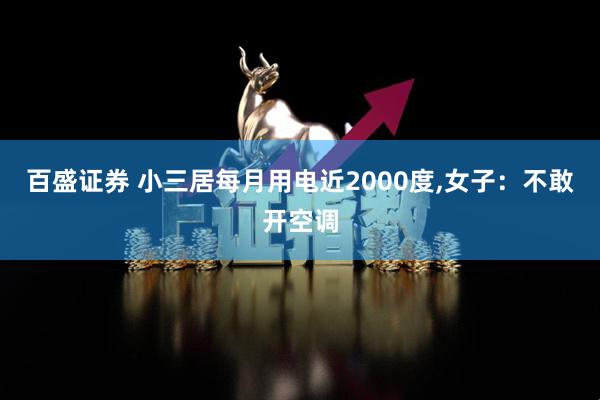 百盛证券 小三居每月用电近2000度,女子：不敢开空调