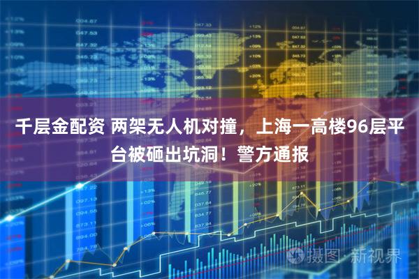 千层金配资 两架无人机对撞，上海一高楼96层平台被砸出坑洞！警方通报
