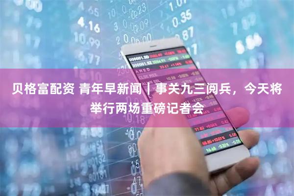 贝格富配资 青年早新闻｜事关九三阅兵，今天将举行两场重磅记者会