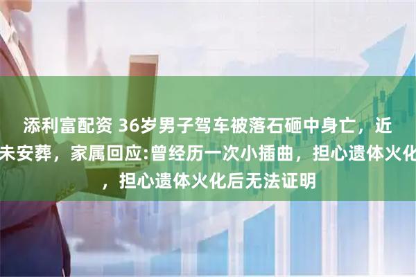 添利富配资 36岁男子驾车被落石砸中身亡，近四个月后仍未安葬，家属回应:曾经历一次小插曲，担心遗体火化后无法证明