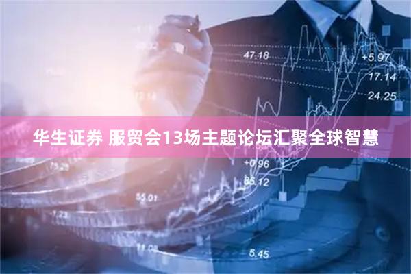 华生证券 服贸会13场主题论坛汇聚全球智慧