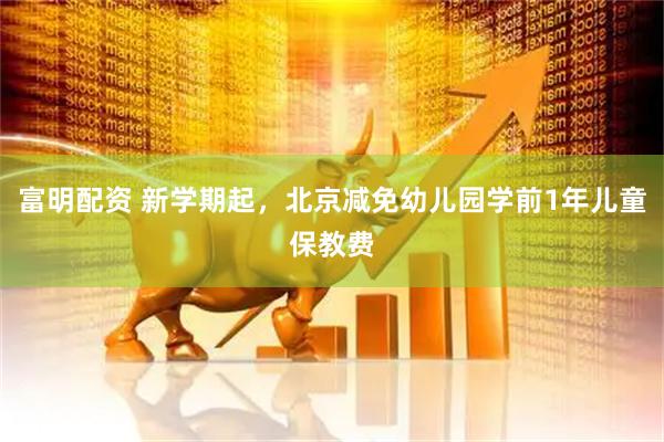 富明配资 新学期起，北京减免幼儿园学前1年儿童保教费