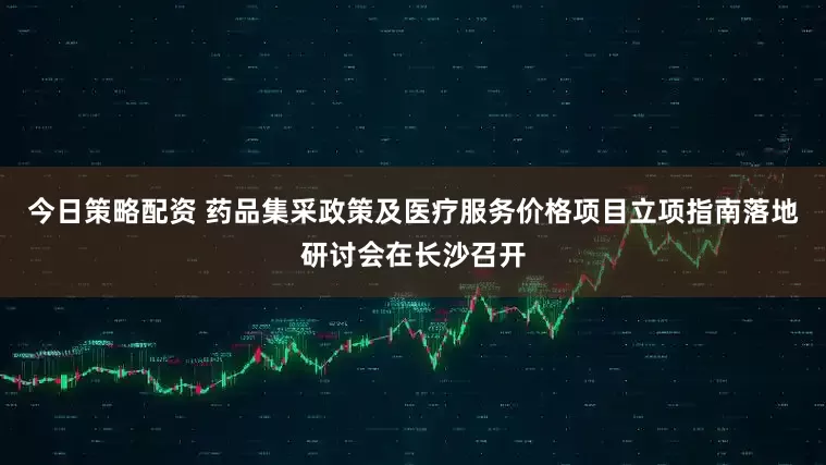 今日策略配资 药品集采政策及医疗服务价格项目立项指南落地研讨会在长沙召开