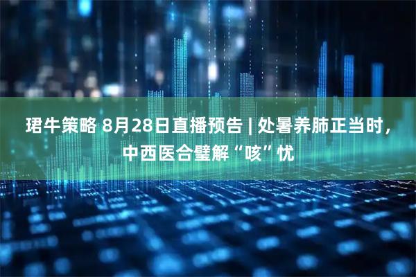 珺牛策略 8月28日直播预告 | 处暑养肺正当时，中西医合璧解“咳”忧