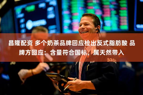 昌隆配资 多个奶茶品牌回应检出反式脂肪酸 品牌方回应：含量符合国标，属天然带入