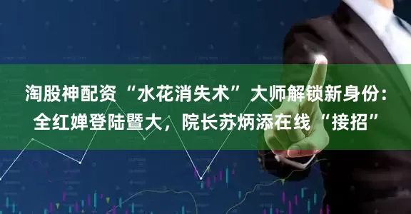 淘股神配资 “水花消失术” 大师解锁新身份：全红婵登陆暨大，院长苏炳添在线 “接招”