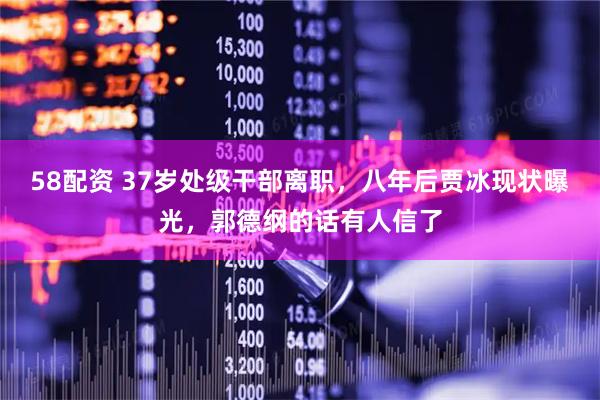 58配资 37岁处级干部离职，八年后贾冰现状曝光，郭德纲的话有人信了