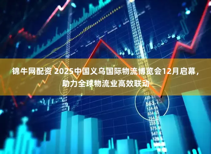 锦牛网配资 2025中国义乌国际物流博览会12月启幕，助力全球物流业高效联动