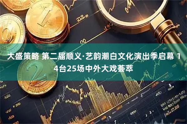 大盛策略 第二届顺义·艺韵潮白文化演出季启幕 14台25场中外大戏荟萃