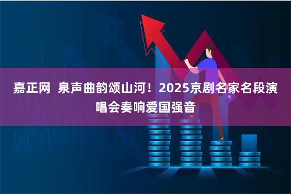 嘉正网  泉声曲韵颂山河！2025京剧名家名段演唱会奏响爱国强音